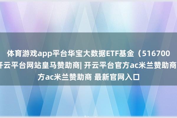 体育游戏app平台华宝大数据ETF基金（516700）跌1.29%-开云平台网站皇马赞助商| 开云平台官方ac米兰赞助商 最新官网入口