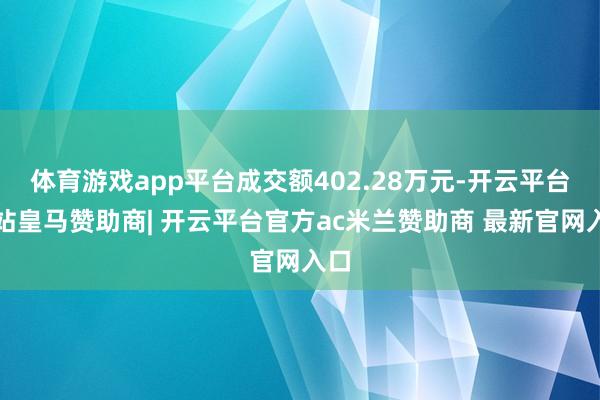 体育游戏app平台成交额402.28万元-开云平台网站皇马赞助商| 开云平台官方ac米兰赞助商 最新官网入口