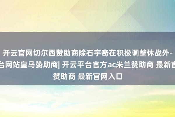 开云官网切尔西赞助商除石宇奇在积极调整休战外-开云平台网站皇马赞助商| 开云平台官方ac米兰赞助商 最新官网入口