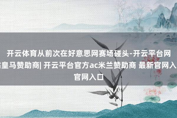 开云体育　　从前次在好意思网赛场碰头-开云平台网站皇马赞助商| 开云平台官方ac米兰赞助商 最新官网入口