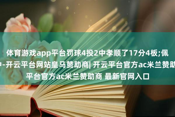 体育游戏app平台罚球4投2中孝顺了17分4板;佩顿-沃特森7投4中-开云平台网站皇马赞助商| 开云平台官方ac米兰赞助商 最新官网入口