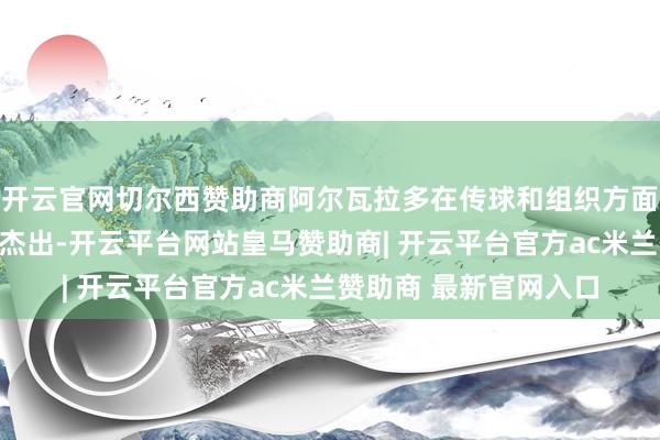 开云官网切尔西赞助商阿尔瓦拉多在传球和组织方面的推崇相同不是卓著杰出-开云平台网站皇马赞助商| 开云平台官方ac米兰赞助商 最新官网入口