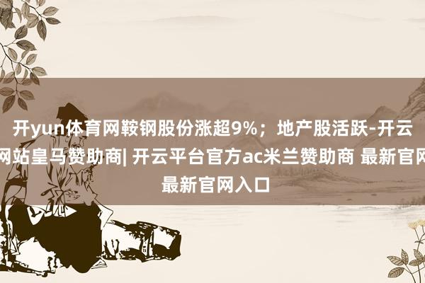 开yun体育网鞍钢股份涨超9%；地产股活跃-开云平台网站皇马赞助商| 开云平台官方ac米兰赞助商 最新官网入口