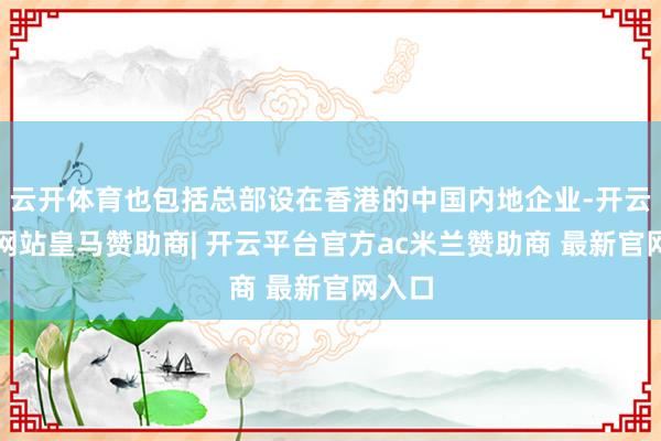 云开体育也包括总部设在香港的中国内地企业-开云平台网站皇马赞助商| 开云平台官方ac米兰赞助商 最新官网入口