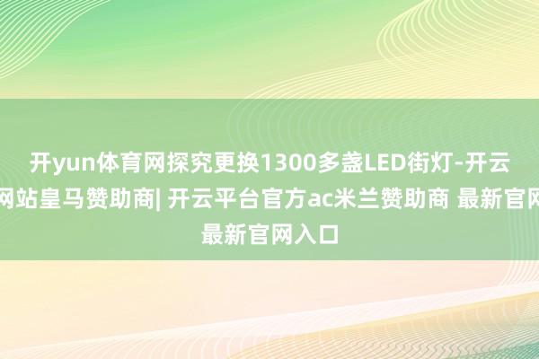 开yun体育网探究更换1300多盏LED街灯-开云平台网站皇马赞助商| 开云平台官方ac米兰赞助商 最新官网入口