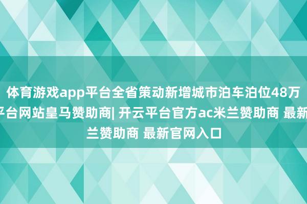 体育游戏app平台全省策动新增城市泊车泊位48万个-开云平台网站皇马赞助商| 开云平台官方ac米兰赞助商 最新官网入口