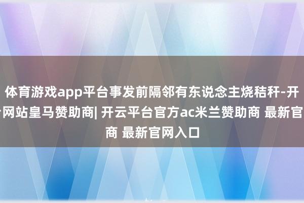 体育游戏app平台事发前隔邻有东说念主烧秸秆-开云平台网站皇马赞助商| 开云平台官方ac米兰赞助商 最新官网入口