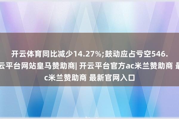 开云体育同比减少14.27%;鼓动应占亏空546.7万港元-开云平台网站皇马赞助商| 开云平台官方ac米兰赞助商 最新官网入口