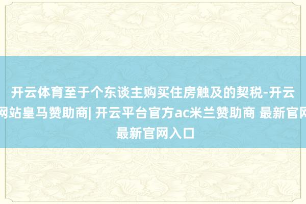 开云体育　　至于个东谈主购买住房触及的契税-开云平台网站皇马赞助商| 开云平台官方ac米兰赞助商 最新官网入口